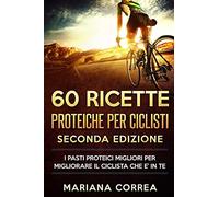 60 RICETTE PROTEICHE Per CICLISTI SECONDA EDIZIONE: I PASTI PROTEICI MIGLIORI PER MIGLIORARE Il CICLISTA CHE E? IN TE