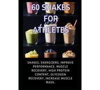 60 Shakes for Athletes: Energizing shakes, performance enhancement, muscle mass gains, muscle recovery, high protein, and glycogen recovery.