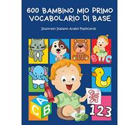 600 Bambino Mio Primo Vocabolario di base Illustrato Italiano Arabo Flashcards: Realizzare giochi e attività divertenti. Dizionario di frequenza - ... forme, colori- librini per bambini 2-8