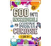 600 FATTI INCREDIBILI PER MENTI CURIOSE: La Grande Raccolta delle Cose più Assurde e Sorprendenti del Mondo che ti lasceranno a bocca aperta