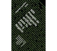 600 Prompts de inteligencia artificial para Tu Vida y Negocio: desarrollo personal, productividad y emprendimiento con ChatGPT y otras herramientas