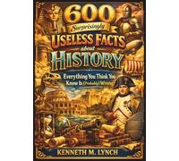 600 Surprisingly Useless Facts about History: Everything You Think You Know Is (Probably) Wrong