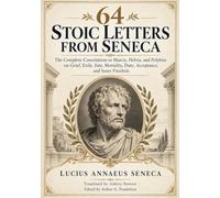 64 STOIC CONSOLATIONS FROM SENECA: Complete Letters to Marcia, Helvia, and Polybius on Grief, Loss, Exile, Fate, Mortality, and Inner Strength