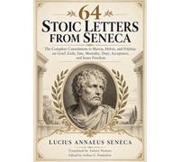 64 STOIC CONSOLATIONS FROM SENECA: Complete Letters to Marcia, Helvia, and Polybius on Grief, Loss, Exile, Fate, Mortality, and Inner Strength