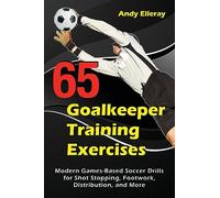 65 Goalkeeper Training Exercises: Modern Games-Based Soccer Drills for Shot Stopping, Footwork, Distribution, and More