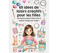 65 Idées de Loisirs Créatifs pour les Filles : Mon Grand Livre de DIY: Un Guide Étape par Étape à travers 13 Catégories : Déco, Mode, Cadeaux et ... Faits Main Faciles et Amusants dès 8 Ans