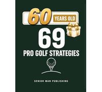 69 Golf Strategies for 60 Year Old Men: Improve Consistency, Lower Scores, and Play Smarter Golf Without Changing Your Swing - At 60