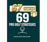 69 Golf Strategies for 67 Year Old Men: Improve Consistency, Lower Scores, and Play Smarter Golf Without Changing Your Swing - At 67