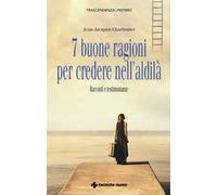 7 buone ragioni per credere nell'aldilà. Racconti e testimonianze