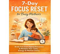 7-Day Focus Reset for Busy Mothers: Break Free From Digital Distraction And Reclaim Your Time, Energy & Mental Clarity