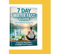 7 Day Water Fast Guide (Safe Version): A Beginner-Friendly Step-by-Step Plan for Safe Preparation, Detox Support & Smart Refeeding After a 7-Day Fast