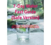 7-Day Water Fast Guide (Safe Version): A Beginner-Friendly Step-by-Step Plan for Safe Preparation, Understanding the Process, General Wellness Support & Smart Refeeding