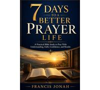 7 Days to a Better Prayer Life: A Practical Bible Study to Pray With Understanding, Faith, Confidence, and Results