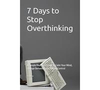 7 Days to Stop Overthinking: A Simple Real-Life Story to Calm Your Mind, Change Behavior, and Regain Control