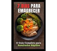 7 Dias para Emagrecer: O Guia Completo para Resultados Rápidos: Transforme Seu Corpo e Sua Saúde em Apenas Uma Semana com Estratégias Simples e Eficazes