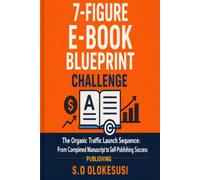 7-Figure E-Book Blueprint Challenge: The Organic Traffic Launch Sequence: From Completed Manuscript to Self-Publishing Success