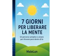 7 Giorni per Liberare la Mente: Un percorso semplice e umano per ritrovare pace dentro di te