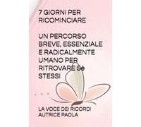 7 GIORNI PER RICOMINCIARE: UN PERCORSO BREVE, ESSENZIALE E RADICALMENTE UMANA PER RITROVARE Sè STESSI