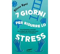 7 giorni per ridurre lo stress. Un programma concreto per mitigare gli effetti dell'ansia e prevenirne l'insorgenza
