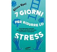 7 giorni per ridurre lo stress. Un programma concreto per mitigare gli effetti dell'ansia e prevenirne l'insorgenza
