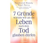7 Gründe, warum wir an ein Leben nach dem Tod glauben dürfen: Mit einem Vorwort von Eben Alexander