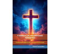 7 HÁBITOS DE UN CRISTIANO AUTÉNTICO: Fundamentos bíblicos para una vida transformada