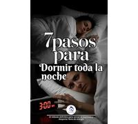 7 pasos para Dormir Toda la Noche: El método definitivo para vencer el insomnio y despertar lleno de energía.