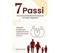 7 Passi Per Crescere Bambini Felici Quando Sei Super Impegnato: Abitudini Semplici per Legami Più Forti, Giorni Più Calmi e Sicuri