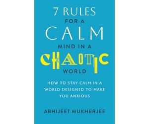 7 Rules for a Calm Mind in a Chaotic World: How to Stay Calm in a World Designed to Make You Anxious
