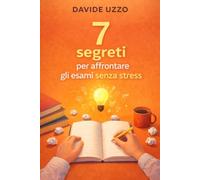 7 segreti per affrontare gli esami senza stress: Una guida pratica per chi vuole studiare con lucidità, mantenere la calma ed arrivare al giorno decisivo con un metodo solido
