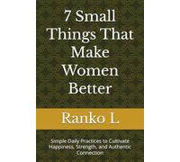 7 Small Things That Make Women Better: Simple Daily Practices to Cultivate Happiness, Strength, and Authentic Connection