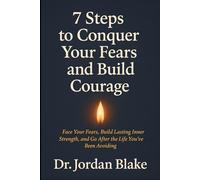 7 Steps to Conquer Your Fears and Build Courage: Face Your Fears, Build Lasting Inner Strength, and Go After the Life You’ve Been Avoiding