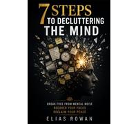 7 Steps to Decluttering the Mind: Break Free from Overthinking, Calm Your Mind, and Reclaim Your Focus, Clarity, and Peace