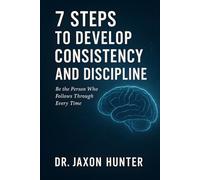 7 Steps to Develop Consistency and Discipline: Be the Person Who Follows Through Every Time
