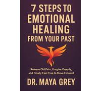 7 Steps to Emotional Healing from Your Past: Release Old Pain, Forgive Deeply, and Finally Feel Free to Move Forward