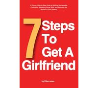 7 Steps To Get A Girlfriend: A Proven, Step-by-Step Guide to Building Unshakeable Confidence, Mastering Social Skills, and Attracting the Woman of Your Dreams