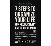 7 Steps to Organize Your Life for Productivity and Peace of Mind: Clear the Clutter, Calm Your Mind, and Build Simple Systems That Keep Life Running Smoothly
