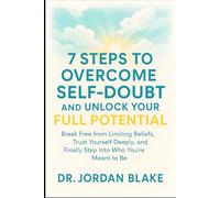 7 Steps to Overcome Self-Doubt and Unlock Your Full Potential: Break Free from Limiting Beliefs, Trust Yourself Deeply, and Finally Step Into Who You’re Meant to Be