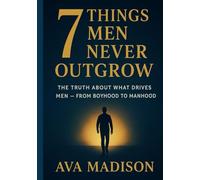 7 Things Men Never Outgrow: The Truth About What Drives Men From Boyhood to Manhood