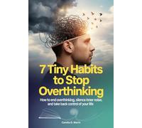 7 Tiny Habits to Stop Overthinking: How to End Overthinking, Silence Inner Noise, and Take Back Control of Your Life