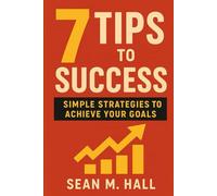 7 Tips to Success: Simple Strategies to Achieve Your Goals