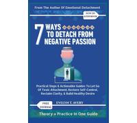 7 WAYS TO DETACH FROM NEGATIVE PASSION: Practical Steps & Actionable Guides to Let Go of Toxic Attachment, Restore Self-Control, Reclaim Clarity, & Build Healthy Desire