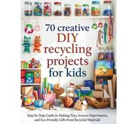 70 Creative DIY Recycling Projects for Kids: Step-by-Step Guide to Making Toys, Science Experiments,Eco-Friendly Gifts, Musical Instruments and more from Recycled Materials