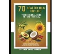 70 HEALTHY OILS FOR LIFE: YOUR ESSENTIAL GUIDE TO FATS THAT HEAL: “Source, Composition, Health Benefits, and Smoke Points for Optimizing Your Diet and Cooking”