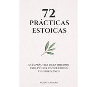 72 PRÁCTICAS ESTOICAS: Guía práctica de estoicismo para pensar con claridad y sufrir menos