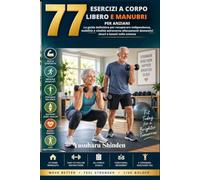 77 ESERCIZI A CORPO LIBERO E MANUBRI PER ANZIANI: La guida definitiva per recuperare indipendenza, mobilità e vitalità attraverso allenamenti domestici sicuri e basati sulla scienza