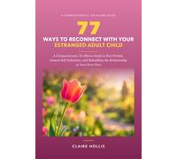 77 Ways to Reconnect with Your Estranged Adult Child: A Compassionate, No-Blame Guide to Real Scripts, Honest Self-Reflection, and Rebuilding the Relationship at Your Own Pace