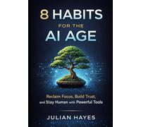 8 HABITS FOR THE AI AGE: RECLAIM FOCUS, BUILD TRUST, AND STAY HUMAN WITH POWERFUL TOOLS
