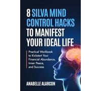 8 Silva Mind Control Hacks to Manifest Your Ideal Life: Practical Workbook to Kickstart Your Financial Abundance, Inner Peace, and Success