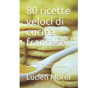 80 ricette veloci di cucina francese: Formule per ogni gusto e preoccupazione. Delizioso, semplice e veloce
